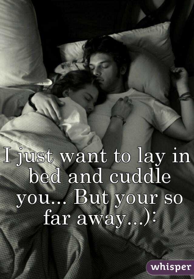 I just want to lay in bed and cuddle you... But your so far away...):