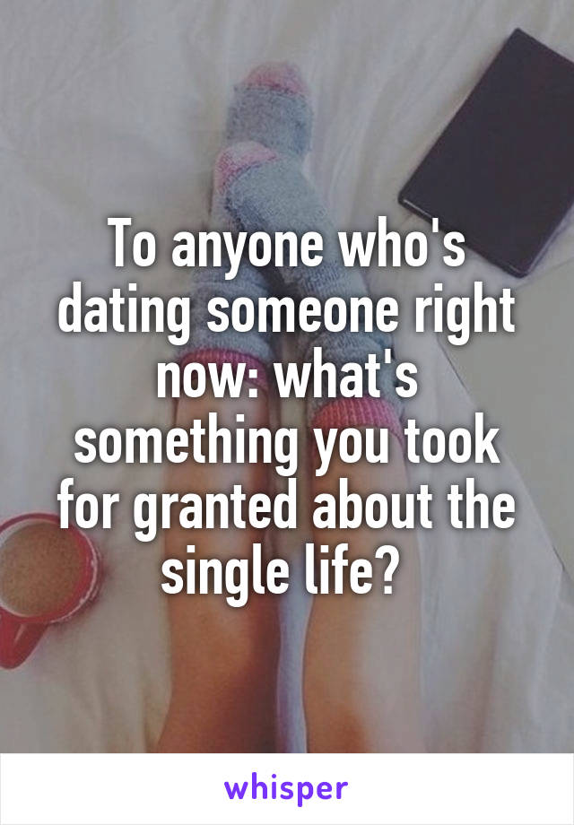 To anyone who's dating someone right now: what's something you took for granted about the single life? 