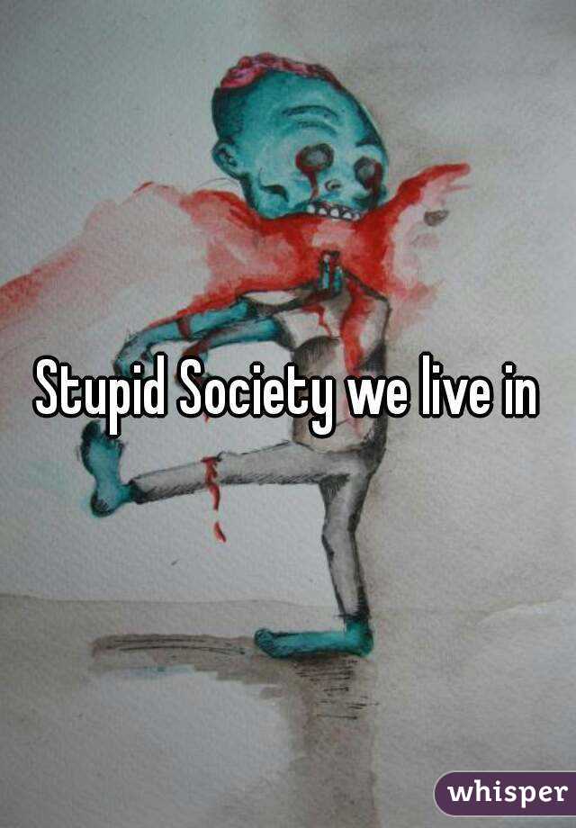 Stupid Society we live in