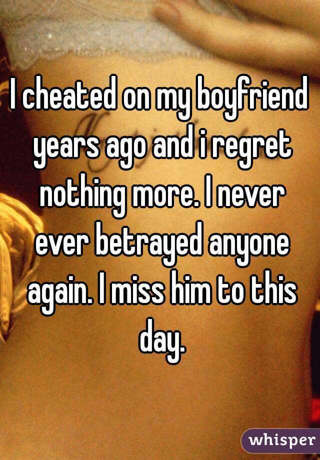 I cheated on my boyfriend years ago and i regret nothing more. I never ever betrayed anyone again. I miss him to this day.