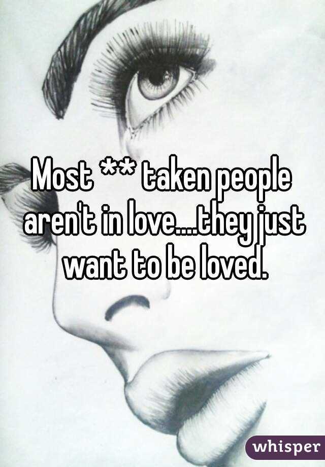 Most ** taken people aren't in love....they just want to be loved.