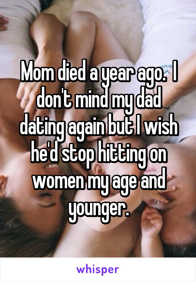 Mom died a year ago.  I don't mind my dad dating again but I wish he'd stop hitting on women my age and younger.