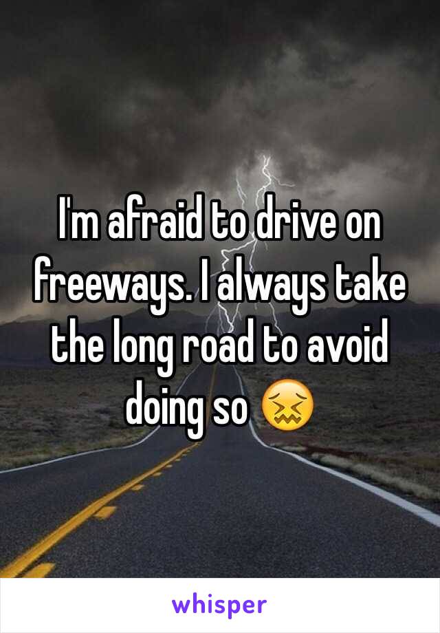 I'm afraid to drive on freeways. I always take the long road to avoid doing so 😖