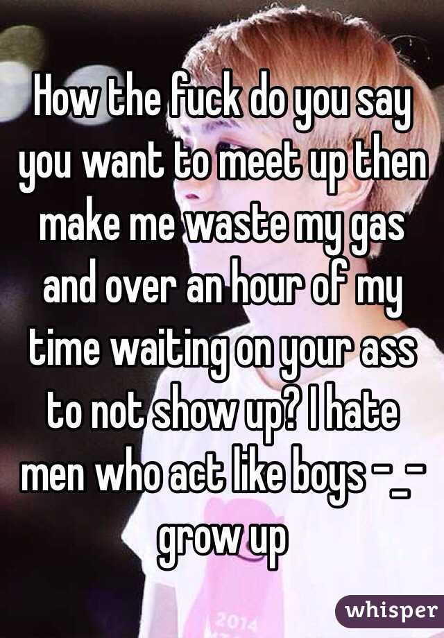 How the fuck do you say you want to meet up then make me waste my gas and over an hour of my time waiting on your ass to not show up? I hate men who act like boys -_- grow up 