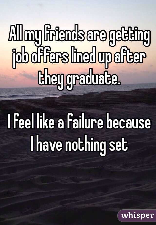 All my friends are getting job offers lined up after they graduate.  

I feel like a failure because I have nothing set 