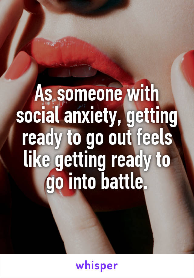 As someone with social anxiety, getting ready to go out feels like getting ready to go into battle.