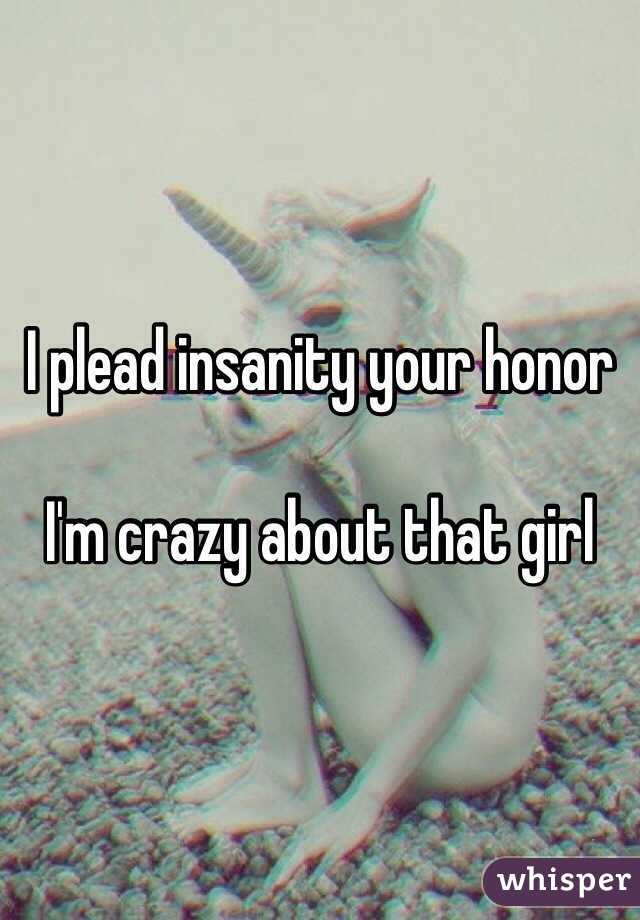 I plead insanity your honor

I'm crazy about that girl