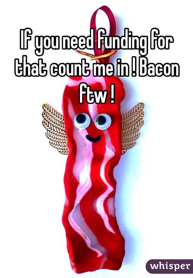 If you need funding for that count me in ! Bacon ftw !