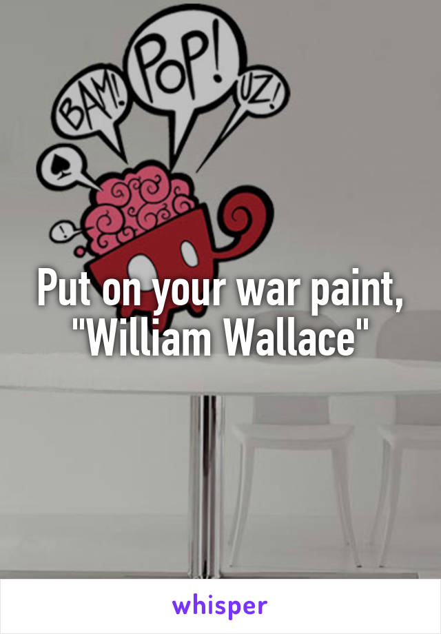Put on your war paint, "William Wallace"