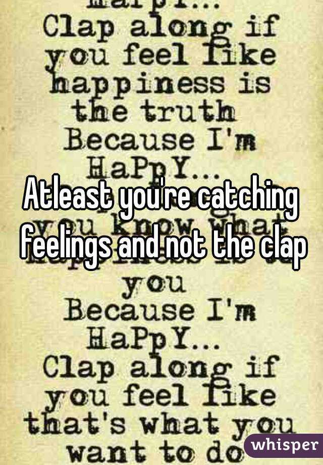 Atleast you're catching feelings and not the clap