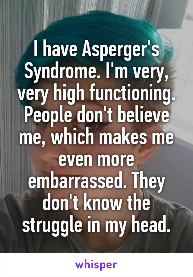 I have Asperger's Syndrome. I'm very, very high functioning. People don't believe me, which makes me even more embarrassed. They don't know the struggle in my head.