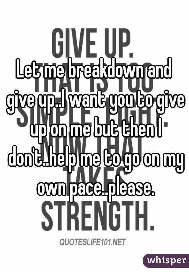 Let me breakdown and give up..I want you to give up on me but then I don't..help me to go on my own pace..please.