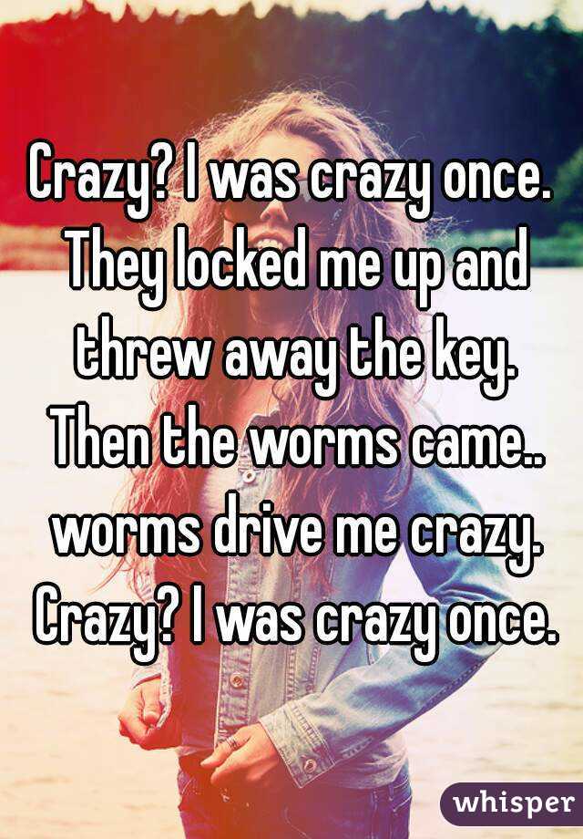 Crazy? I was crazy once. They locked me up and threw away the key. Then the worms came.. worms drive me crazy. Crazy? I was crazy once.