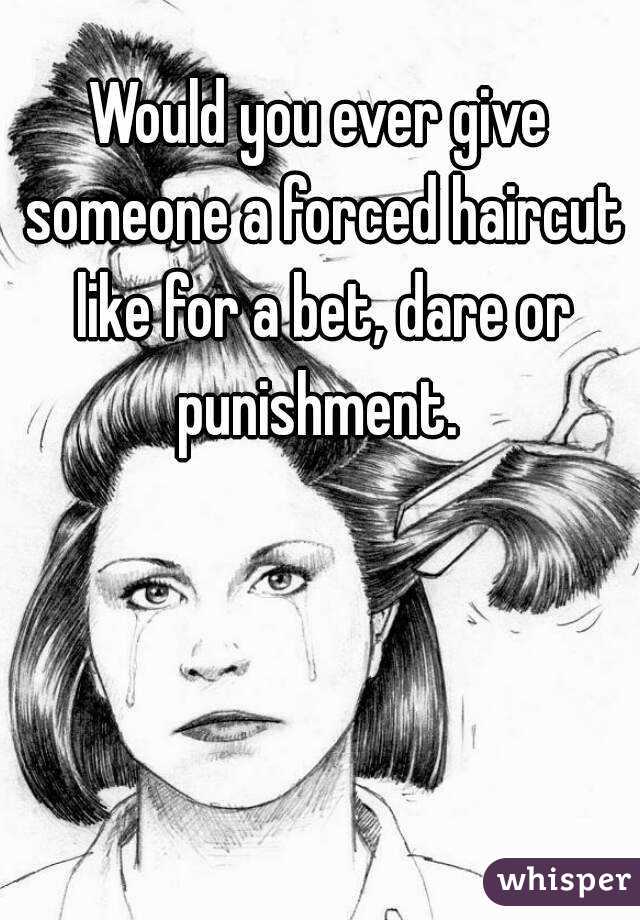 Would you ever give someone a forced haircut like for a bet, dare or punishment. 