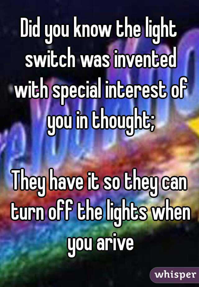 Did you know the light switch was invented with special interest of you in thought;

They have it so they can turn off the lights when you arive