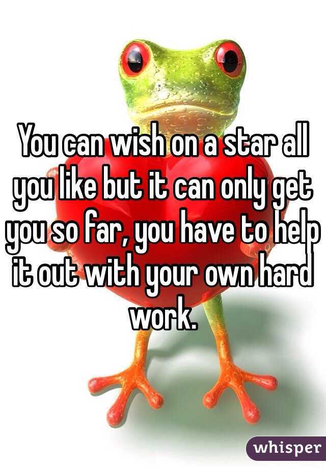 You can wish on a star all you like but it can only get you so far, you have to help it out with your own hard work. 