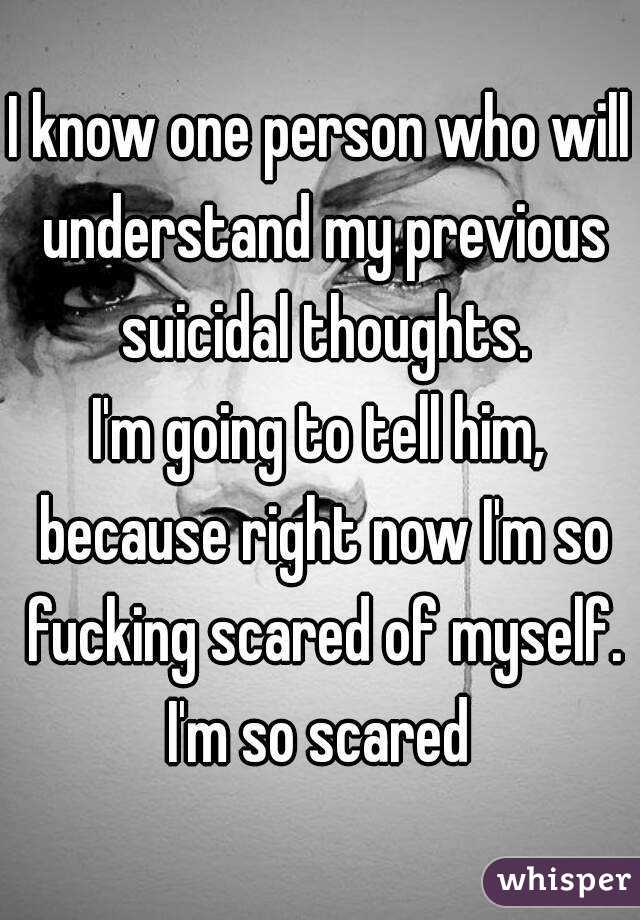 I know one person who will understand my previous suicidal thoughts.
I'm going to tell him, because right now I'm so fucking scared of myself.
I'm so scared