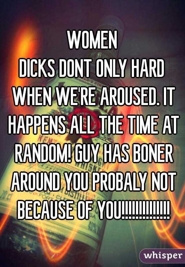 WOMEN
DICKS DONT ONLY HARD WHEN WE'RE AROUSED. IT HAPPENS ALL THE TIME AT RANDOM! GUY HAS BONER AROUND YOU PROBALY NOT BECAUSE OF YOU!!!!!!!!!!!!!!