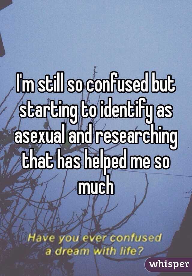 I'm still so confused but starting to identify as asexual and researching that has helped me so much 
