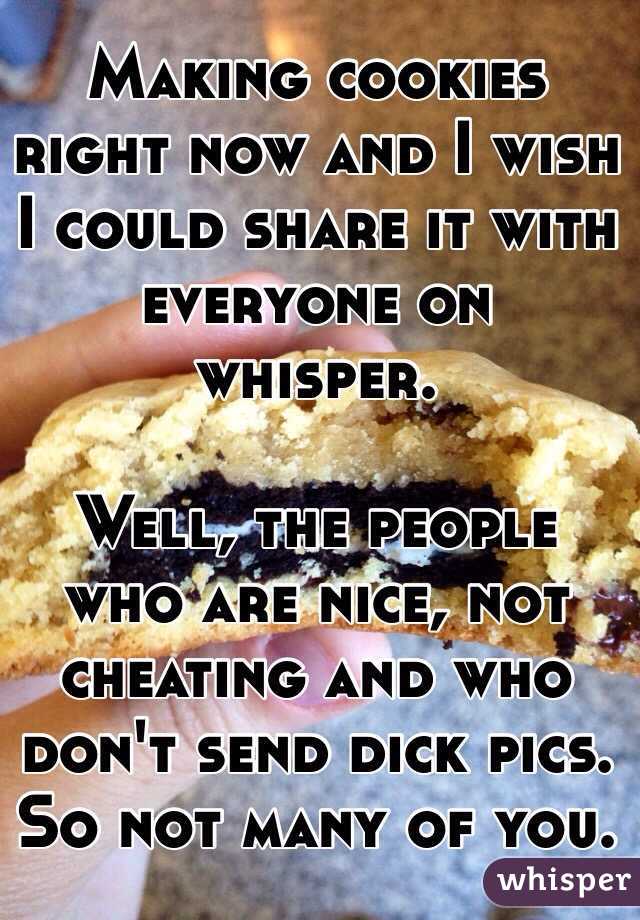 Making cookies right now and I wish I could share it with everyone on whisper. 

Well, the people who are nice, not cheating and who don't send dick pics. So not many of you. 