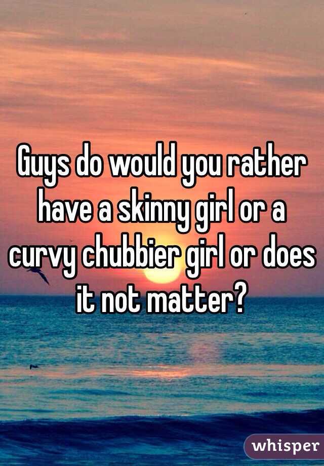 Guys do would you rather have a skinny girl or a curvy chubbier girl or does it not matter? 