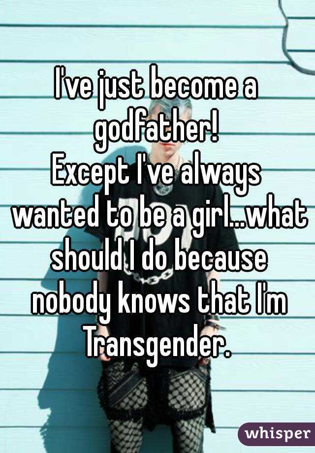 I've just become a godfather! 
Except I've always wanted to be a girl...what should I do because nobody knows that I'm Transgender. 