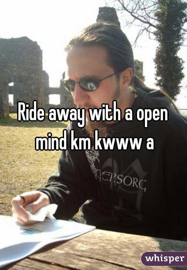 Ride away with a open mind km kwww a