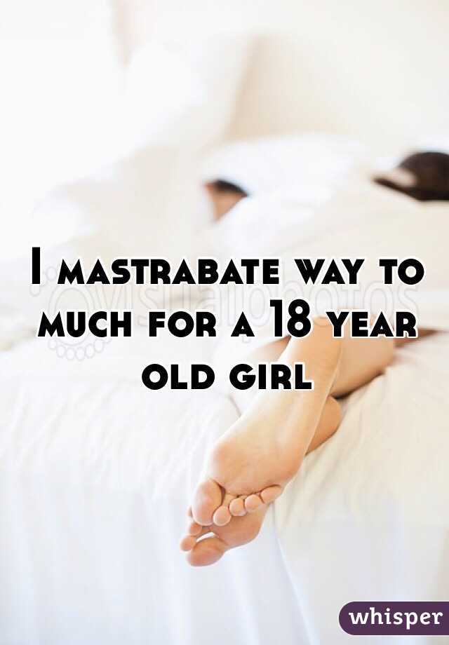 I mastrabate way to much for a 18 year old girl