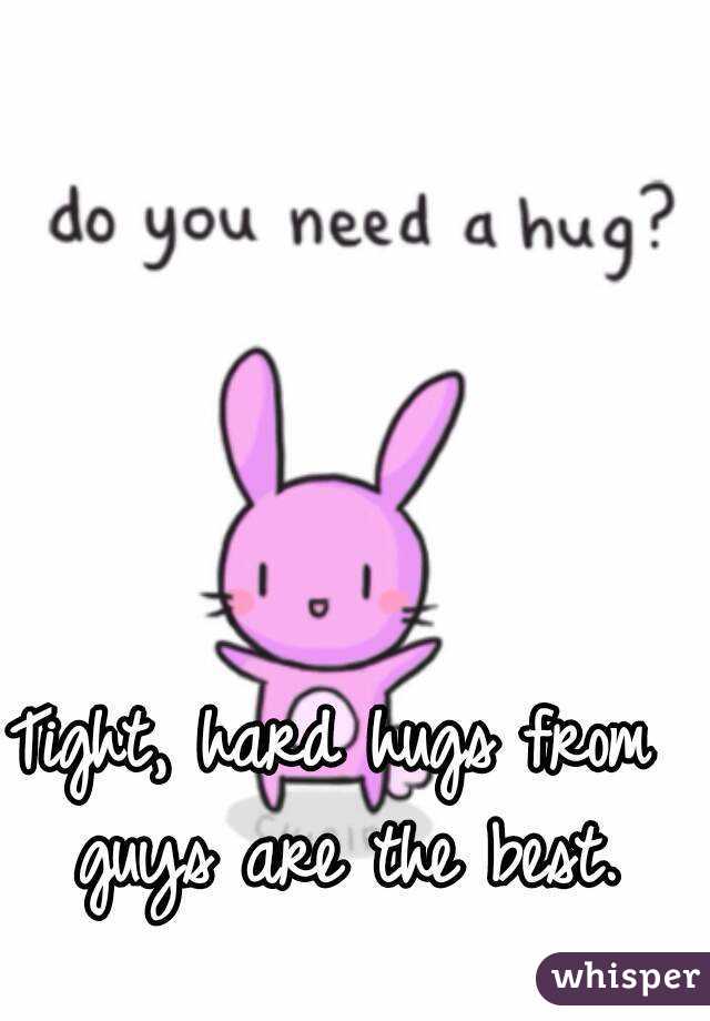 Tight, hard hugs from guys are the best.