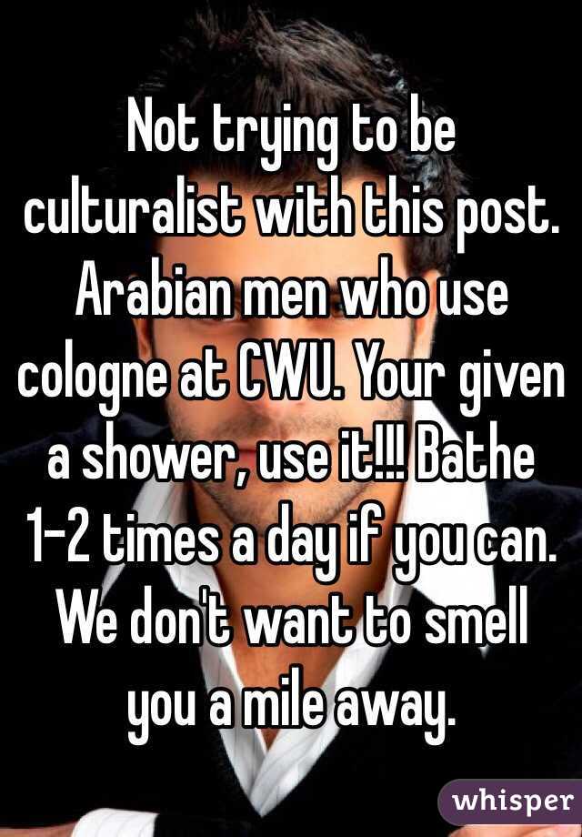 Not trying to be culturalist with this post. Arabian men who use cologne at CWU. Your given a shower, use it!!! Bathe 1-2 times a day if you can. We don't want to smell you a mile away.  