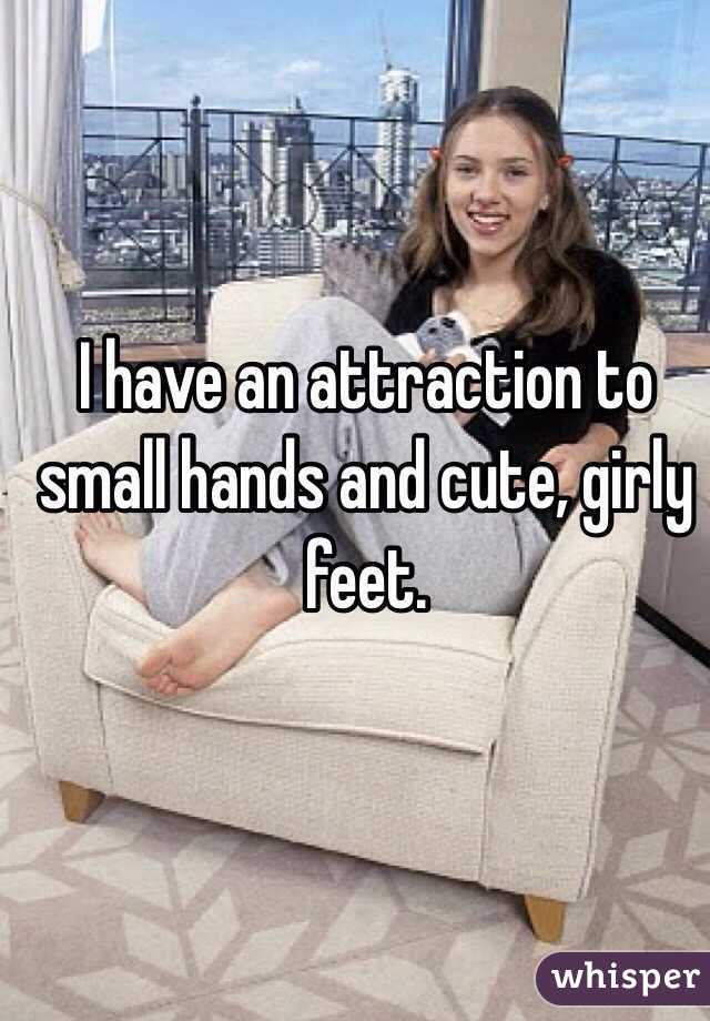 I have an attraction to small hands and cute, girly feet. 