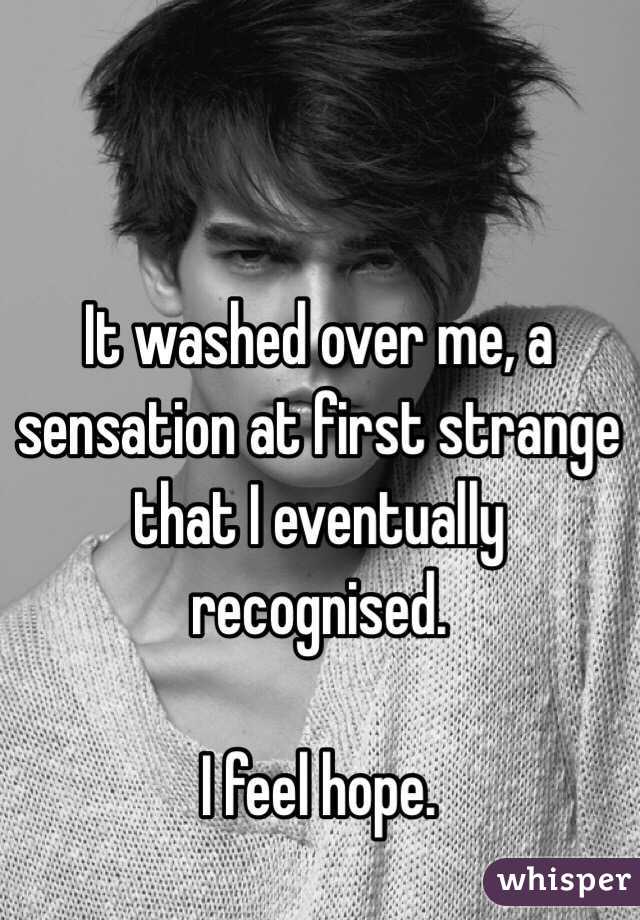 It washed over me, a sensation at first strange that I eventually recognised. 

I feel hope. 