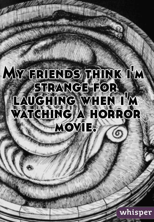 My friends think i'm strange for laughing when i'm watching a horror movie.

