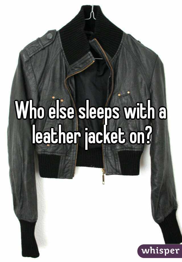 Who else sleeps with a leather jacket on?