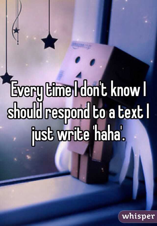 Every time I don't know I should respond to a text I just write 'haha'. 
