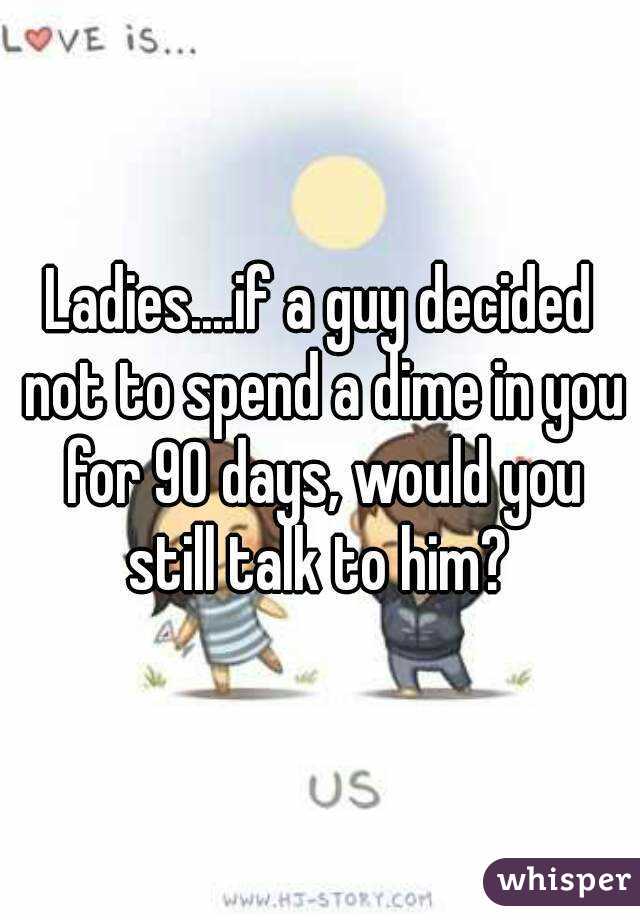 Ladies....if a guy decided not to spend a dime in you for 90 days, would you still talk to him? 