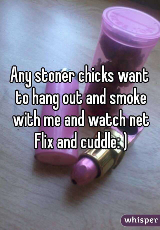 Any stoner chicks want to hang out and smoke with me and watch net Flix and cuddle: )