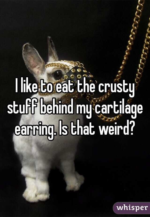 I like to eat the crusty stuff behind my cartilage earring. Is that weird?