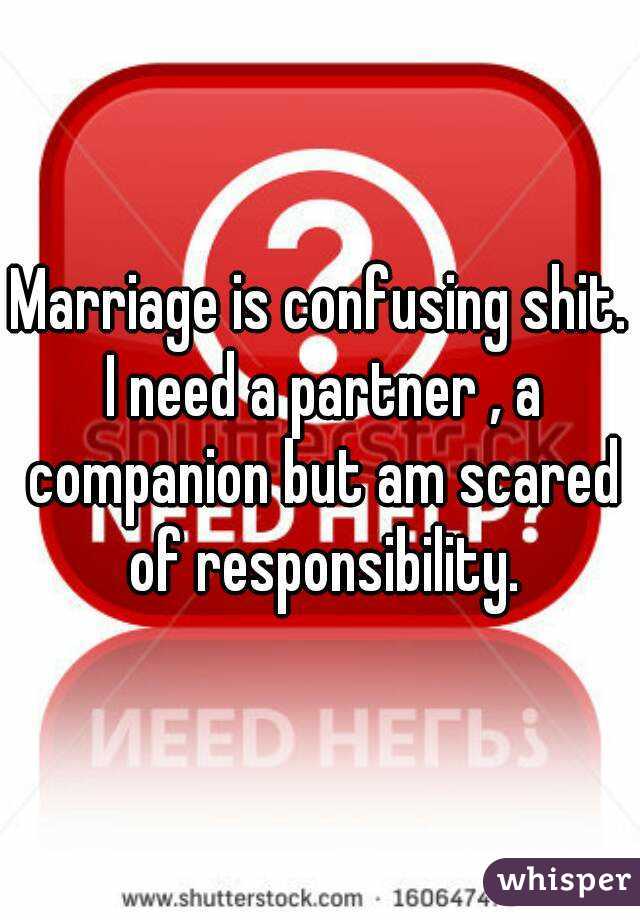 Marriage is confusing shit. I need a partner , a companion but am scared of responsibility.