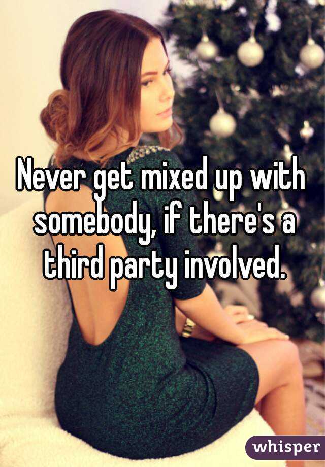 Never get mixed up with somebody, if there's a third party involved.