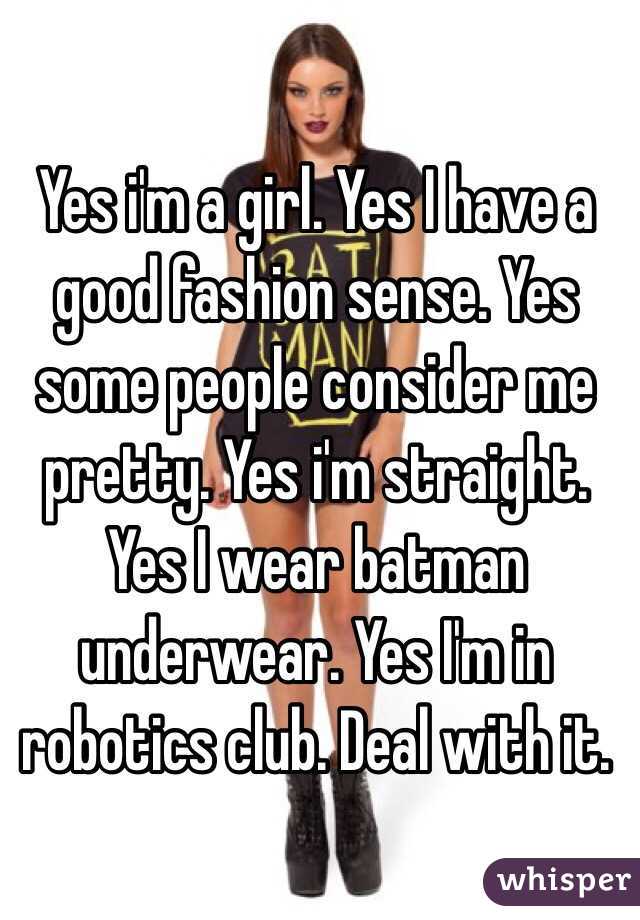 Yes i'm a girl. Yes I have a good fashion sense. Yes some people consider me pretty. Yes i'm straight. Yes I wear batman underwear. Yes I'm in robotics club. Deal with it.