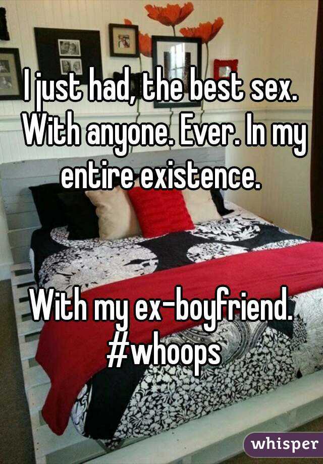 I just had, the best sex. With anyone. Ever. In my entire existence. 


With my ex-boyfriend. #whoops