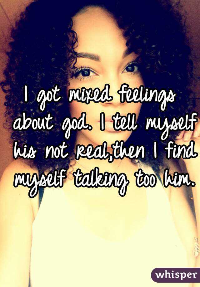 I got mixed feelings about god. I tell myself his not real,then I find myself talking too him.