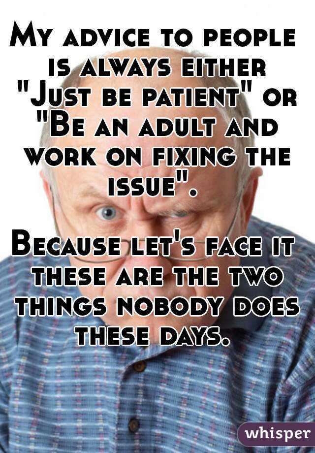 My advice to people is always either "Just be patient" or "Be an adult and work on fixing the issue". 

Because let's face it these are the two things nobody does these days. 