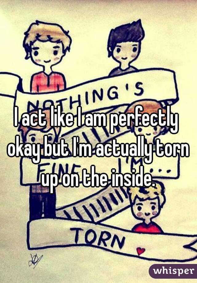 I act like I am perfectly okay but I'm actually torn up on the inside.