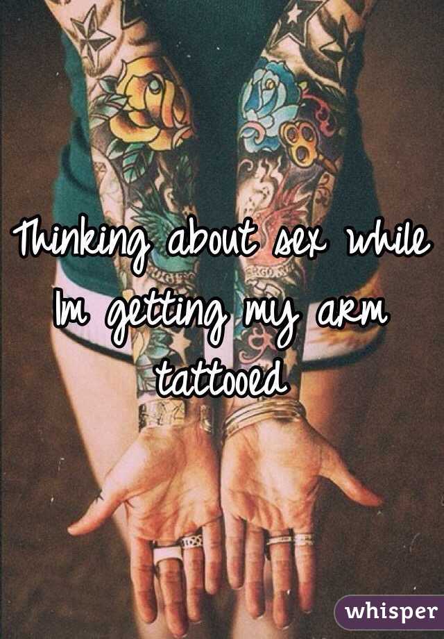 Thinking about sex while Im getting my arm tattooed 