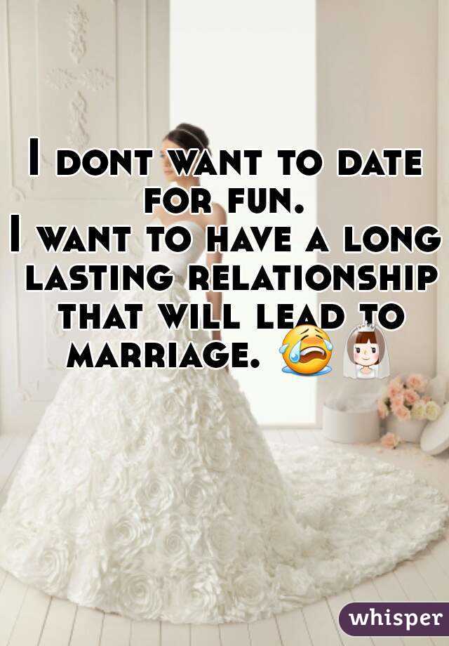 I dont want to date for fun. 
I want to have a long lasting relationship that will lead to marriage. 