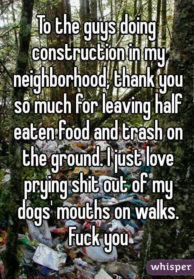 To the guys doing construction in my neighborhood, thank you so much for leaving half eaten food and trash on the ground. I just love prying shit out of my dogs' mouths on walks. Fuck you