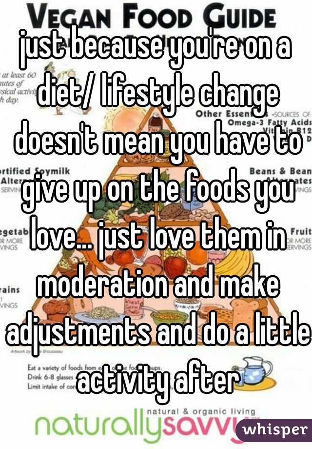 just because you're on a diet/ lifestyle change doesn't mean you have to give up on the foods you love... just love them in moderation and make adjustments and do a little activity after