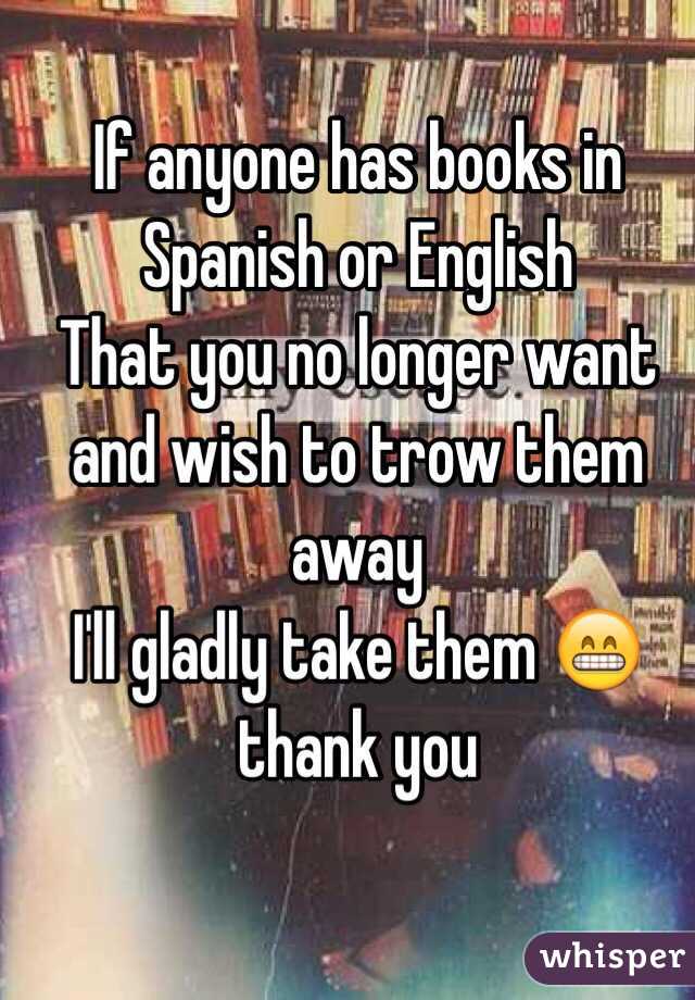 If anyone has books in Spanish or English 
That you no longer want and wish to trow them away 
I'll gladly take them 😁 thank you 